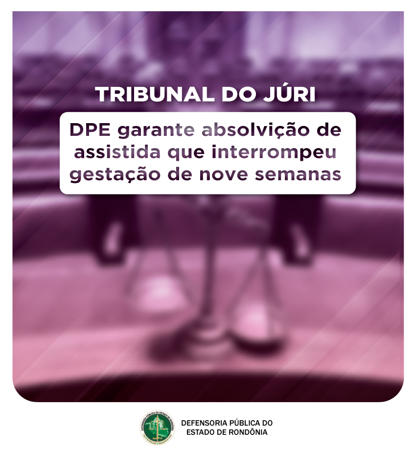 Tribunal do Júri: DPE garante absolvição de assistida que interrompeu gestação de nove semanas